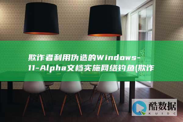 欺诈者利用伪造的Windows-11-Alpha文档实施网络钓鱼 (欺诈者常利用网络并借助)