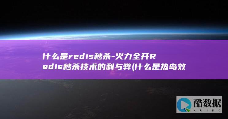 什么是redis秒杀-火力全开Redis秒杀技术的利与弊 (什么是热岛效应)