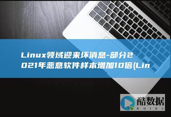 Linux领域迎来坏消息-部分2021年恶意软件样本增加10倍 (Linux领域)