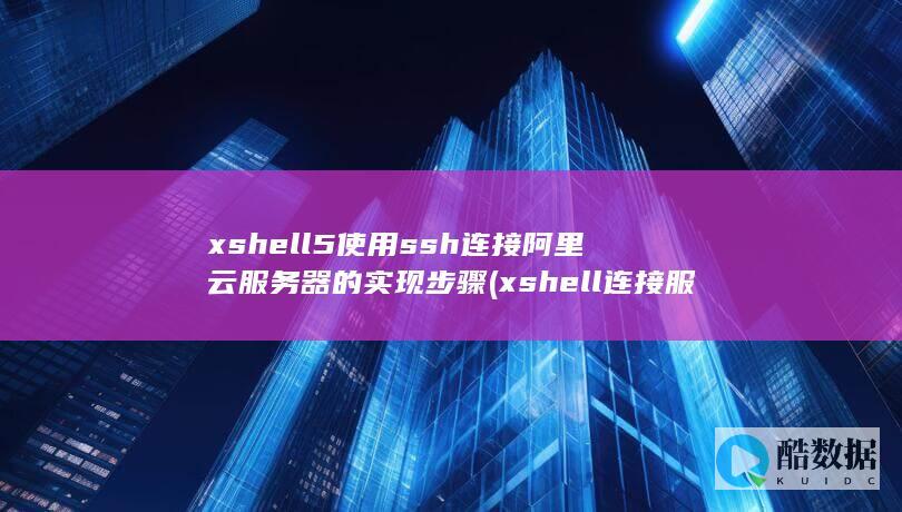 xshell5使用ssh连接阿里云服务器的实现步骤 (xshell连接服务器)