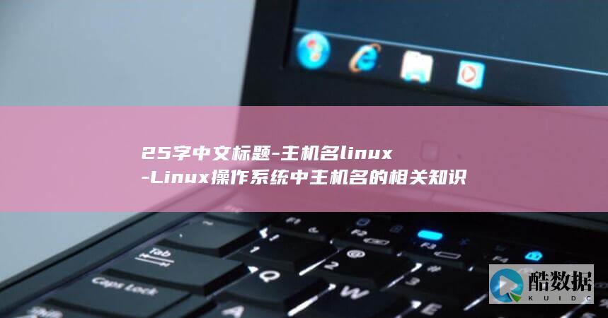 25字中文标题-主机名linux-Linux操作系统中主机名的相关知识简介 (25个字的一段话)