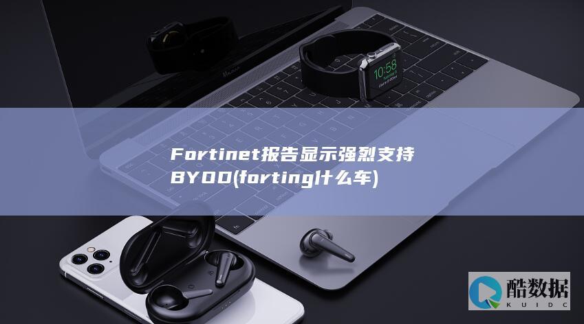 Fortinet报告显示强烈支持BYOD (forting什么车)