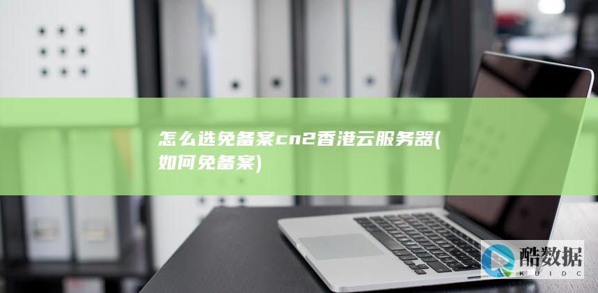 怎么选免备案cn2香港云服务器 (如何免备案)