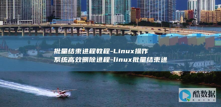 批量结束进程教程-Linux操作系统高效删除进程-linux批量结束进程 (批量结束进程命令)