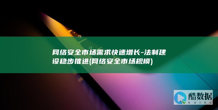 网络安全市场需求快速增长-法制建设稳步推进 (网络安全市场规模)