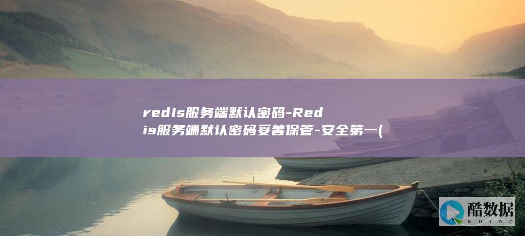 redis服务端默认密码-Redis服务端默认密码妥善保管-安全第一 (REDIS服务异常)