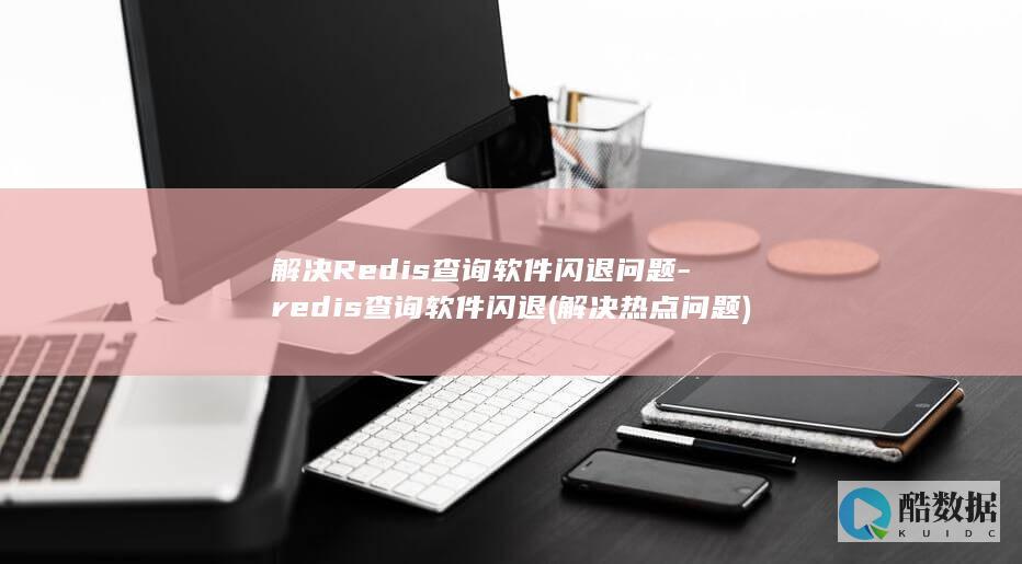 解决Redis查询软件闪退问题-redis查询软件闪退 (解决热点问题)