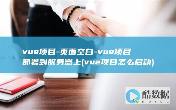 vue项目-页面空白-vue项目部署到服务器上 (vue项目怎么启动)