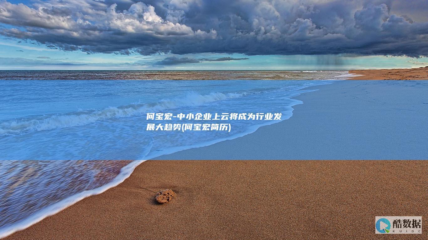 何宝宏-中小企业上云将成为行业发展大趋势 (何宝宏简历)