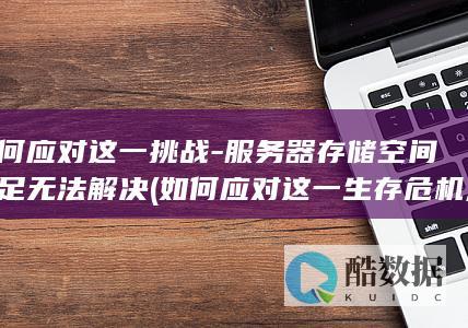 如何应对这一挑战-服务器存储空间不足无法解决 (如何应对这一生存危机,则是我们每一地球人必须)