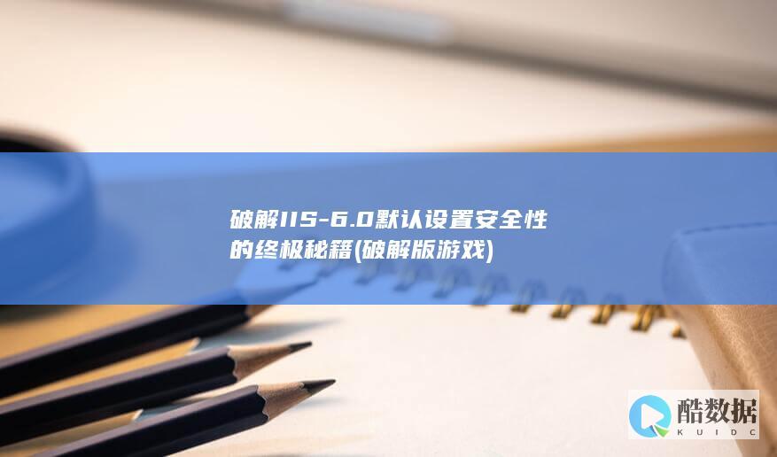 破解IIS-6.0默认设置安全性的终极秘籍 (破解版游戏)
