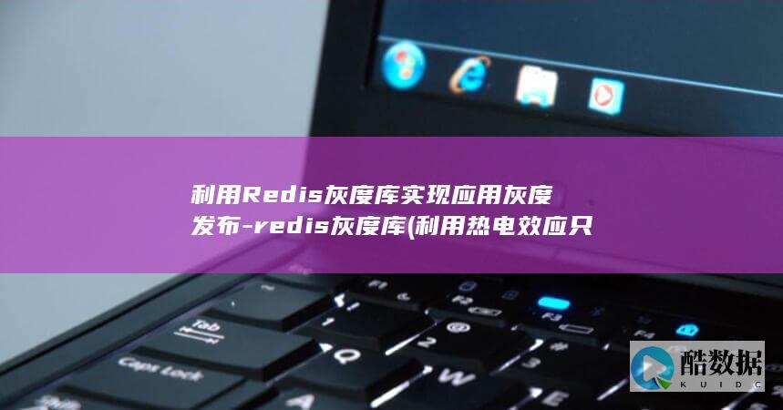 利用Redis灰度库实现应用灰度发布-redis灰度库 (利用热电效应只要知道热电偶回路一端结点温度)