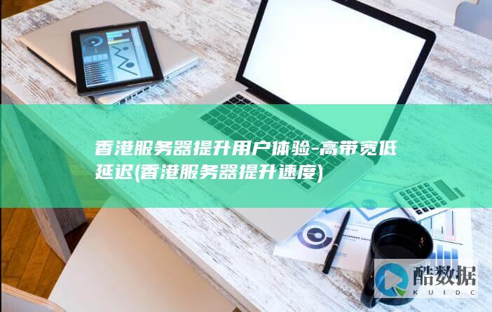 香港服务器提升用户体验-高带宽低延迟 (香港服务器提升速度)