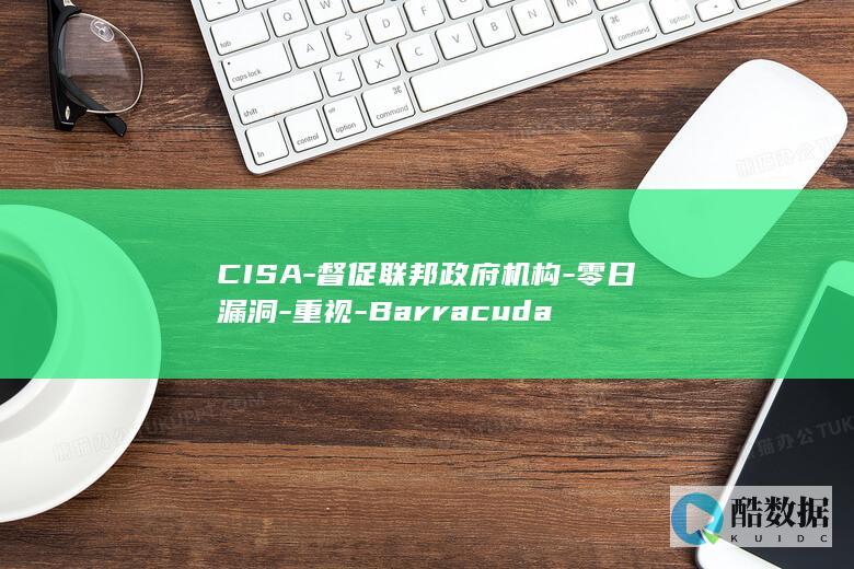 CISA-督促联邦政府机构-零日漏洞-重视-Barracuda