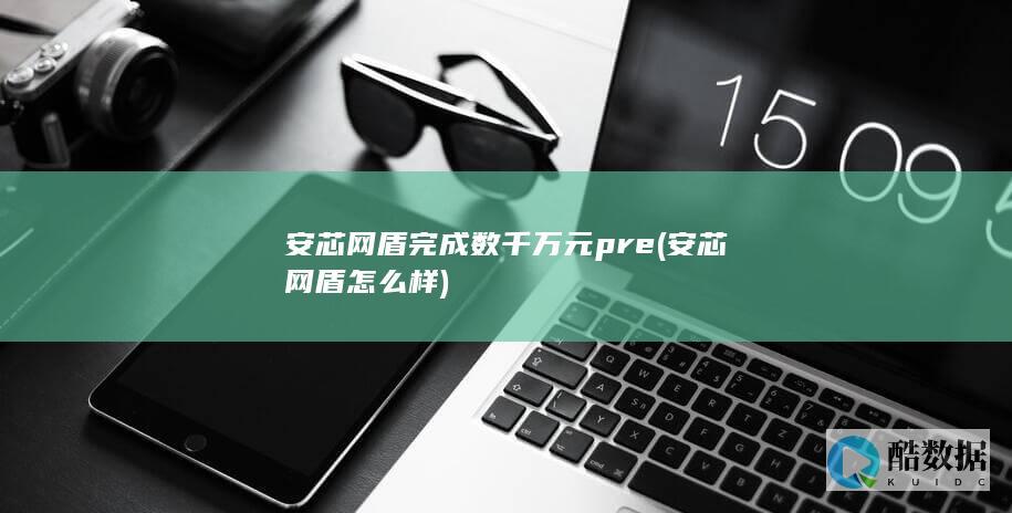 安芯网盾完成数千万元pre (安芯网盾 怎么样)