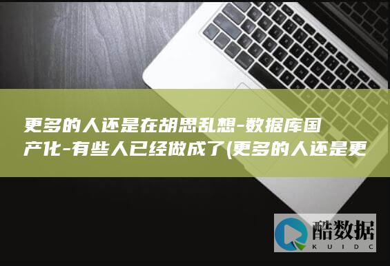 更多的人还是在胡思乱想-数据库国产化-有些人已经做成了 (更多的人还是更多的人们)