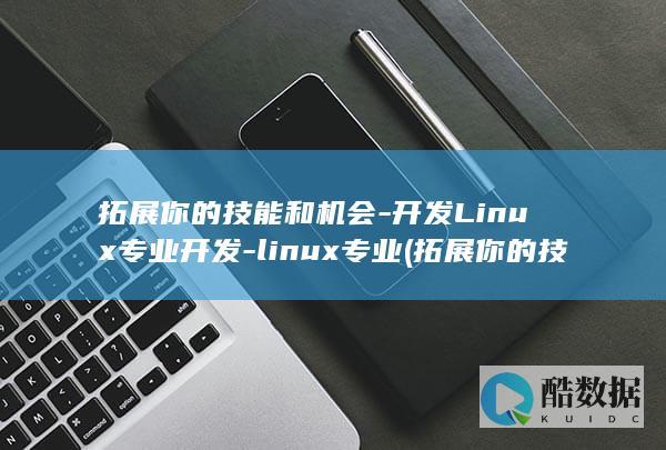 拓展你的技能和机会-开发Linux专业开发-linux专业 (拓展你的技能英语)