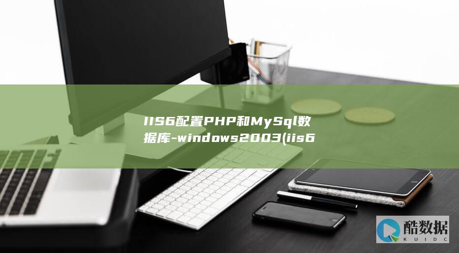 IIS6配置PHP和MySql数据库-windows2003 (iis6配置asp服务)
