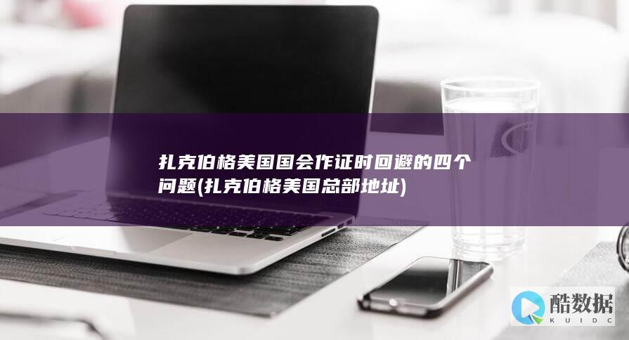 扎克伯格美国国会作证时回避的四个问题 (扎克伯格美国总部地址)