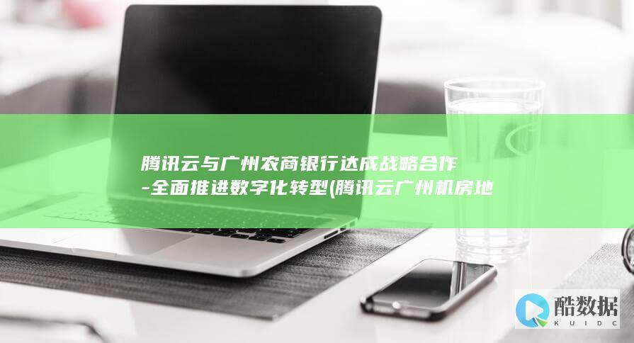 腾讯云与广州农商银行达成战略合作-全面推进数字化转型 (腾讯云广州机房地址)