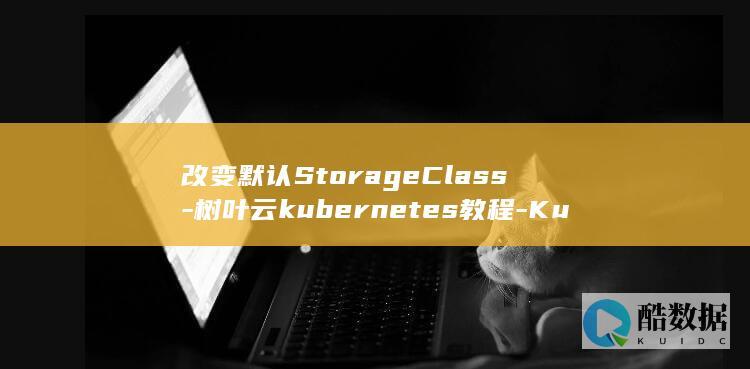改变默认StorageClass-树叶云kubernetes教程-Kubernetes (改变默认输入法怎么改)
