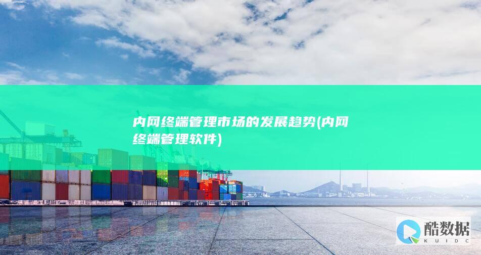 内网终端管理市场的发展趋势 (内网终端管理软件)