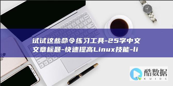 试试这些命令练习工具-25字中文文章标题-快速提高Linux技能-linux命令练习工具 (命令方式下软件使用及调试特别注意的问题是什么)