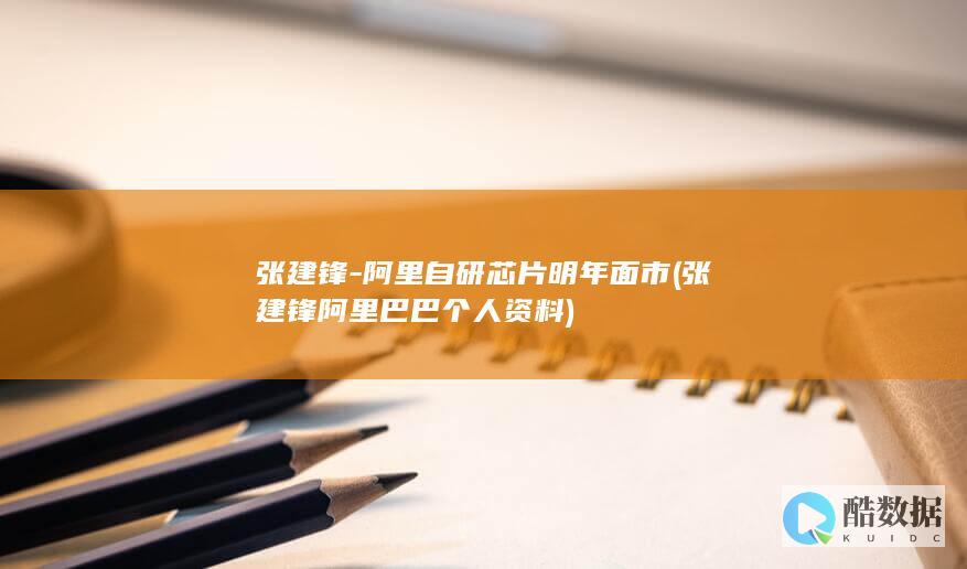张建锋-阿里自研芯片明年面市 (张建锋阿里巴巴个人资料)