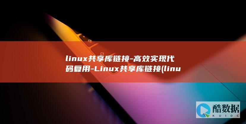 linux共享库链接-高效实现代码复用-Linux共享库链接 (linux共享文件夹怎么设置)