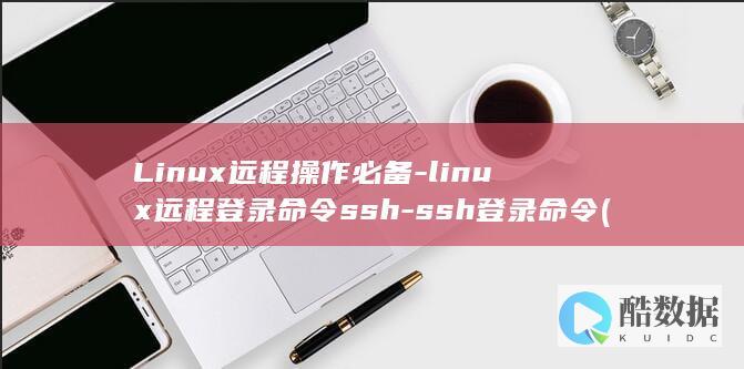 Linux远程操作必备-linux远程登录命令ssh-ssh登录命令 (linux远程桌面)