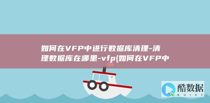 如何在VFP中进行数据库清理-清理数据库在哪里-vfp (如何在VFP中绘制柱状图)