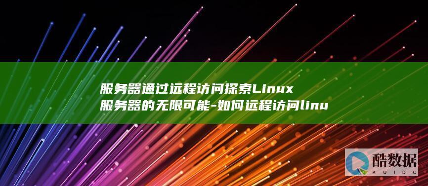 服务器通过远程访问探索Linux服务器的无限可能-如何远程访问linux (服务器通过远程连接)