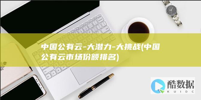 中国公有云-大潜力-大挑战 (中国公有云市场份额排名)