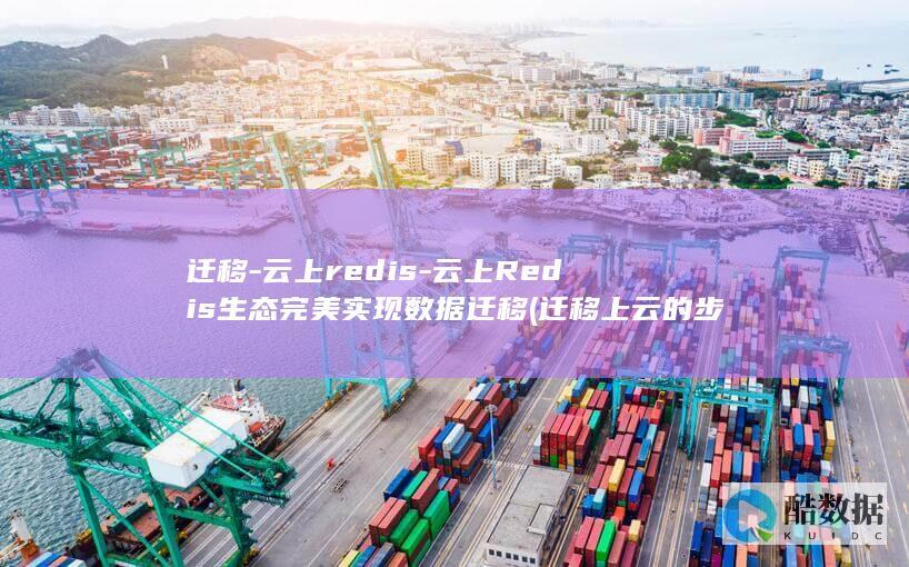 迁移-云上redis-云上Redis生态完美实现数据迁移 (迁移上云的步骤)