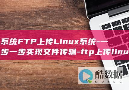 系统FTP上传Linux系统-一步一步实现文件传输-ftp上传linux (ftpn)