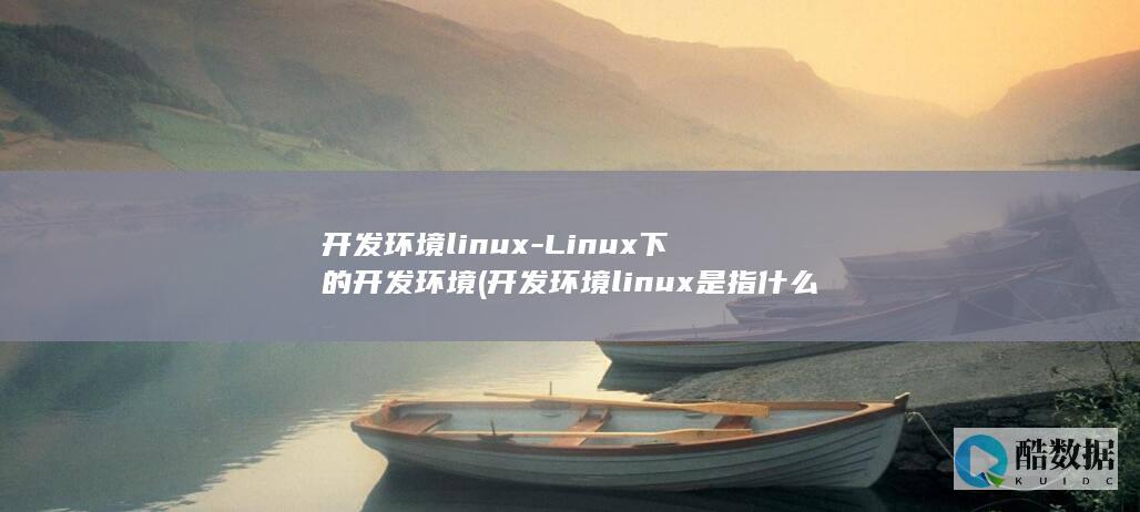 开发环境linux-Linux下的开发环境 (开发环境linux是指什么)
