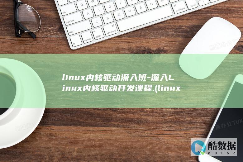 linux内核驱动深入班-深入Linux内核驱动开发课程. (linux内核)