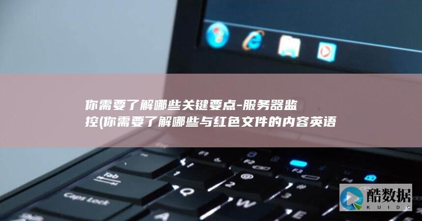 你需要了解哪些关键要点-服务器监控 (你需要了解哪些与红色文件的内容英语)