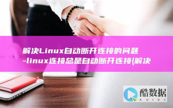 解决Linux自动断开连接的问题-linux连接总是自动断开连接 (解决linux环境失效问题)