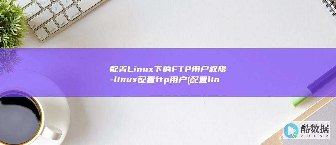 配置Linux下的FTP用户权限-linux配置ftp用户 (配置linux的ip地址)