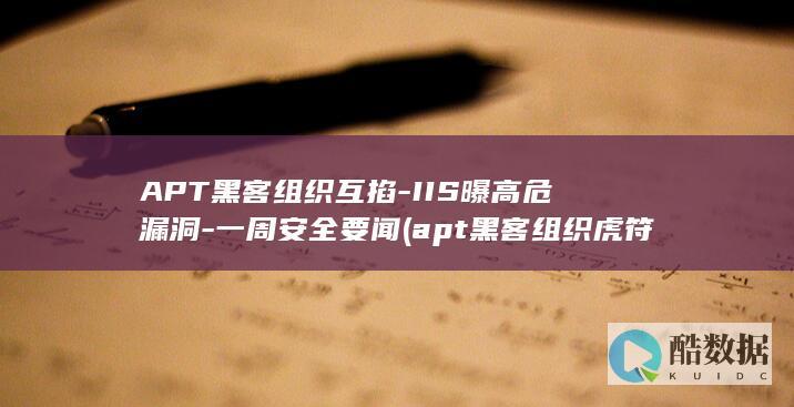 APT黑客组织互掐-IIS曝高危漏洞-一周安全要闻 (apt黑客组织虎符智库)