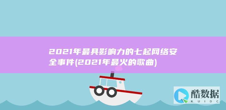 2021年最具影响力的七起网络安全事件 (2021年最火的歌曲)