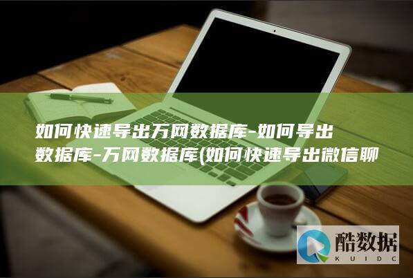 如何快速导出万网数据库-如何导出数据库-万网数据库 (如何快速导出微信聊天记录)
