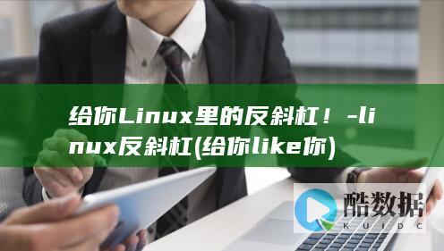 给你Linux里的反斜杠！-linux反斜杠 (给你like你)