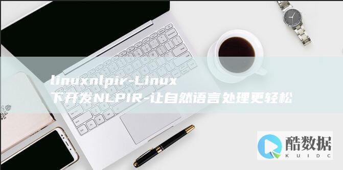 linuxnlpir-Linux下开发NLPIR-让自然语言处理更轻松 (linux哪个版本好用)
