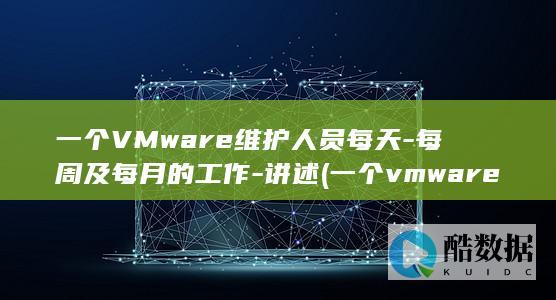 一个VMware维护人员每天-每周及每月的工作-讲述 (一个vmware view容器中最多可以将)