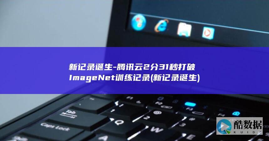 新记录诞生-腾讯云2分31秒打破ImageNet训练记录 (新记录诞生)