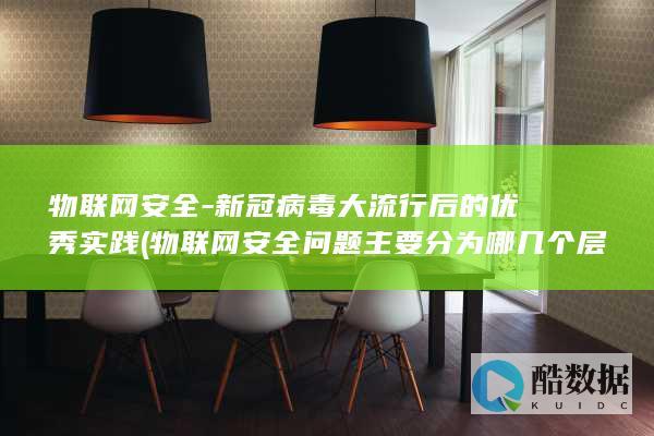 物联网安全-新冠病毒大流行后的优秀实践 (物联网安全问题主要分为哪几个层次)