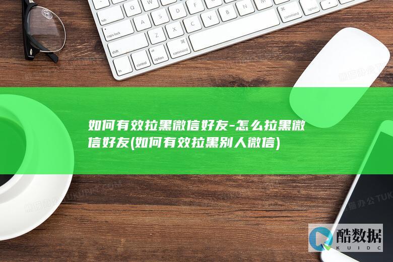 如何有效拉黑微信好友-怎么拉黑微信好友 (如何有效拉黑别人微信)
