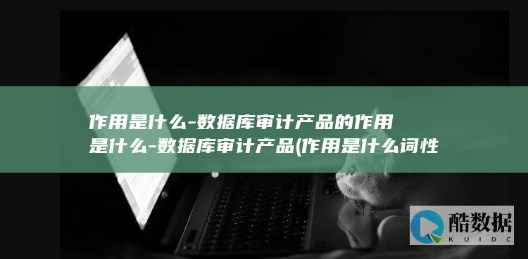 作用是什么-数据库审计产品的作用是什么-数据库审计产品 (作用是什么词性)